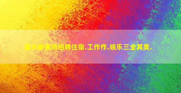 嘉兴新夜场招聘住宿.工作作.娱乐三全其美.