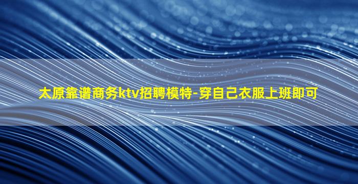 太原靠谱商务ktv招聘模特-穿自己衣服上班即可