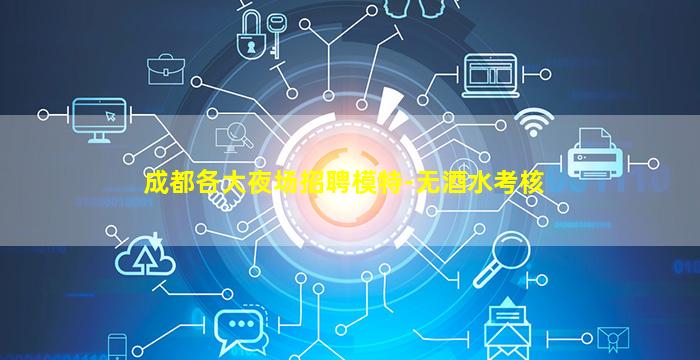 成都各大夜场招聘模特-无酒水考核